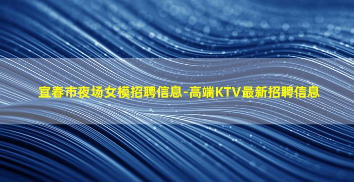 宜春市夜场女模招聘信息-高端KTV最新招聘信息